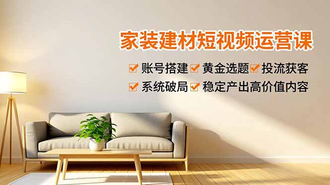 家装建材短视频运营课，账号搭建、黄金选题、投流获客，系统破局，稳定产出高价值内容-优创库云网创