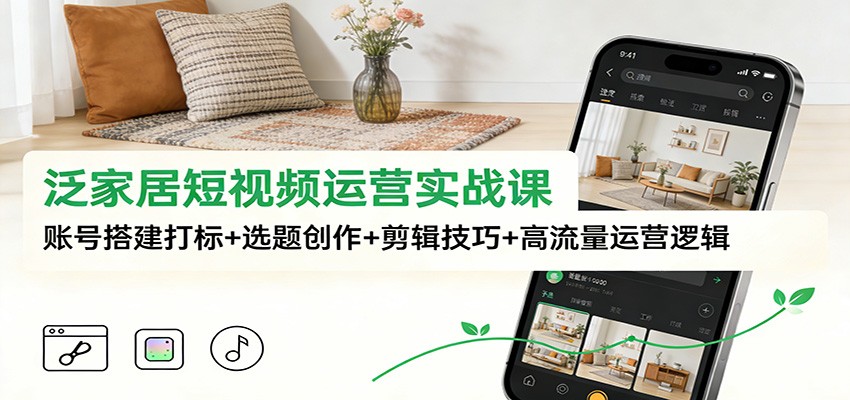 泛家居短视频运营实战课：账号搭建打标+选题创作+剪辑技巧+高流量运营逻辑-优创库云网创