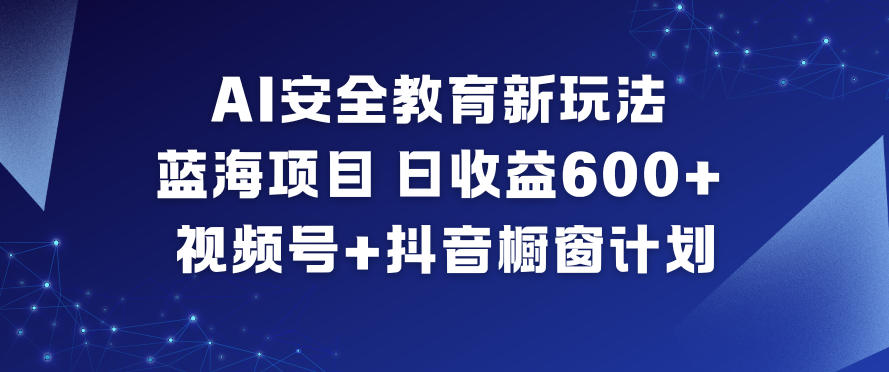 AI安全教育新玩法，蓝海项目，日收益6张+，视频号+抖音橱窗计划-优创库云网创