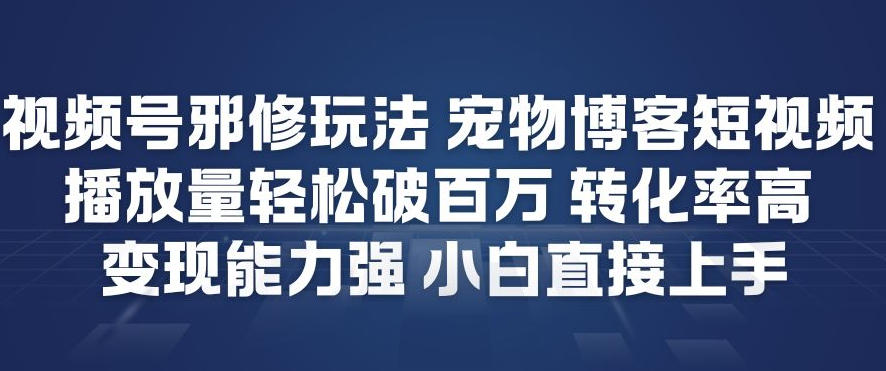 视频号邪修玩法宠物博客短视频，播放量轻松破百万，转化率高，变现能力强，小白直接上手-优创库云网创