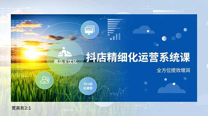 抖店精细化运营系统课，商品卡优化、达人建联、千川投放，全方位提效增润-优创库云网创