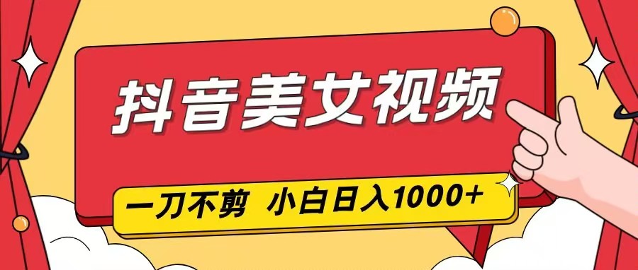 抖音美女视频，一刀不剪，两分钟一条视频，小白轻松上手，日入1000-优创库云网创