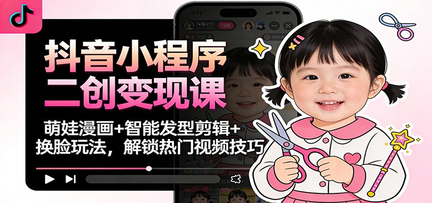 抖音小程序二创变现课：萌娃漫画+智能发型剪辑+换脸玩法，解锁热门视频技巧-优创库云网创