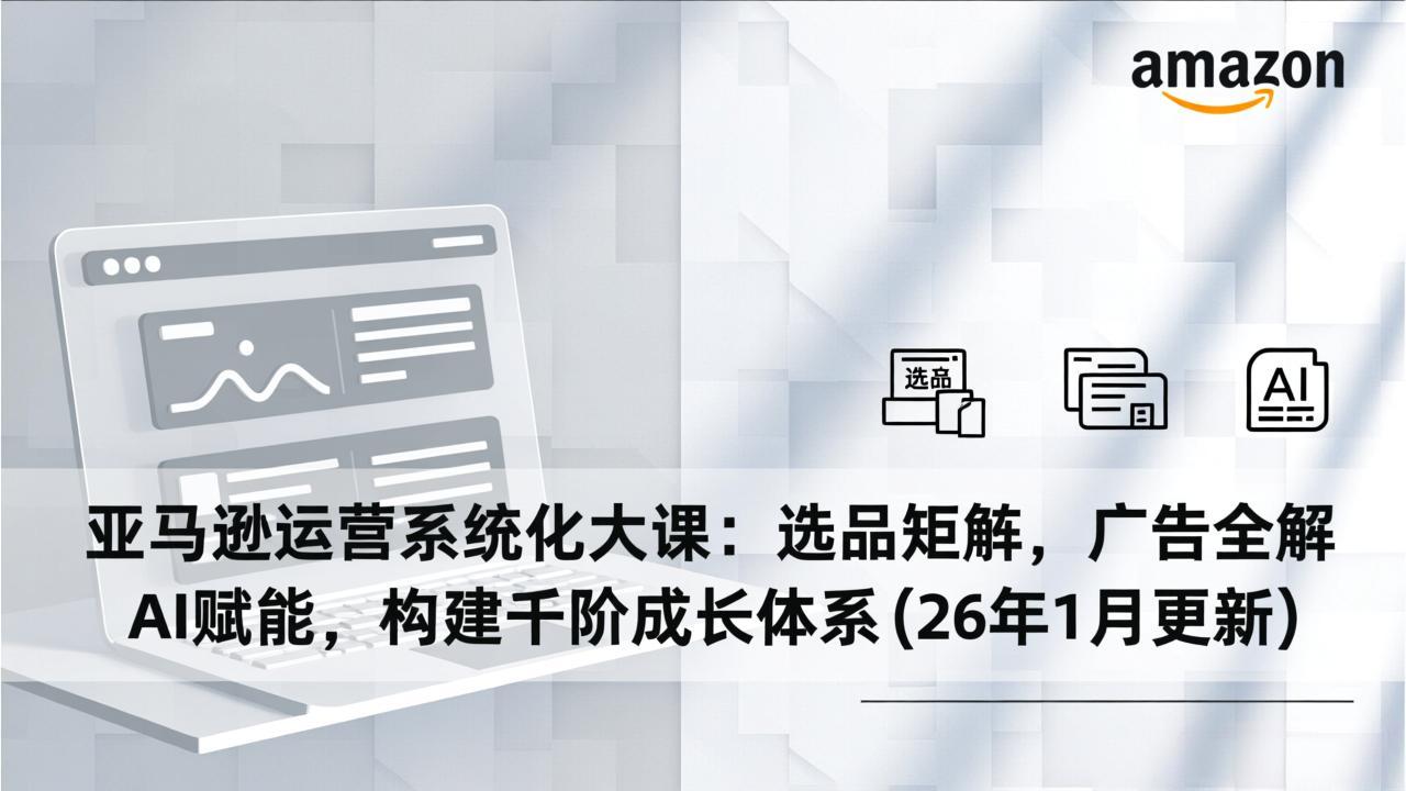 亚马逊运营系统化大课：选品矩阵，广告全解，AI赋能，构建千阶成长体系(26年1月更新-优创库云网创