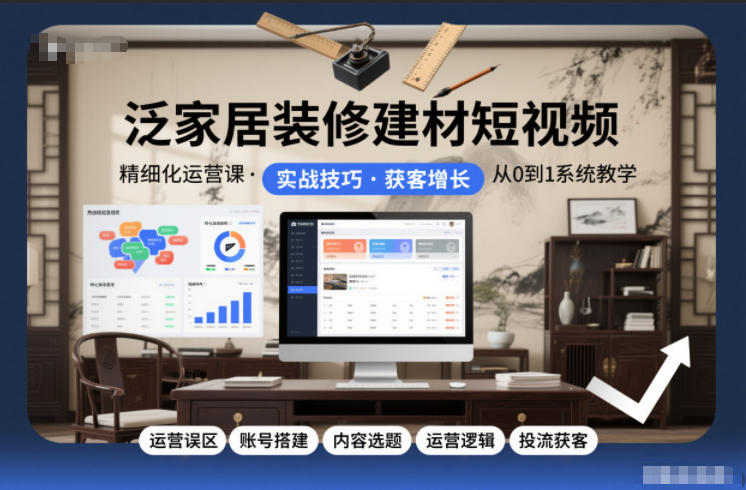 泛家居装修建材短视频精细化运营课，运营误区+账号搭建+内容选题+运营逻辑+投流获客-优创库云网创