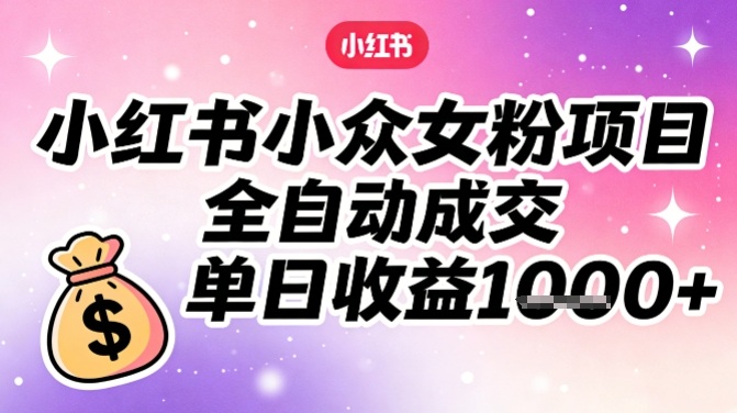 小红书小众女粉项目，全自动成交，单日收益多张-优创库云网创