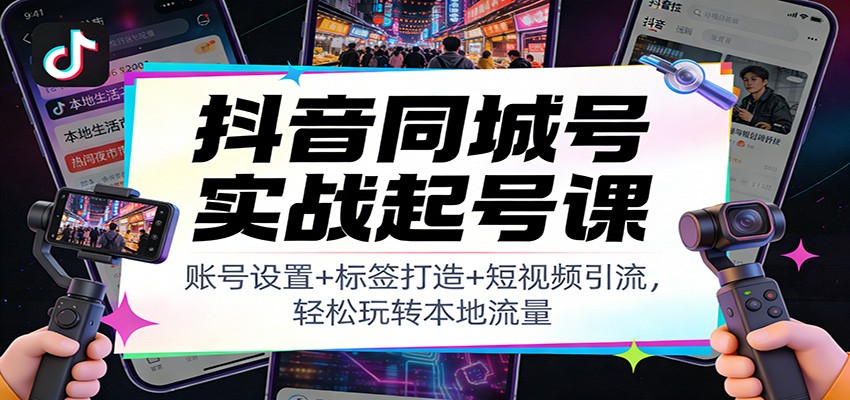抖音同城号实战起号课：账号设置+标签打造+短视频引流，轻松玩转本地流量-优创库云网创