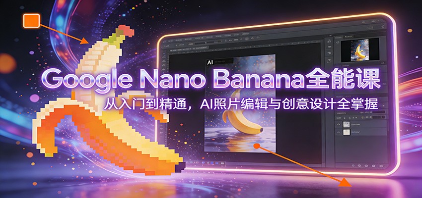 Google Nano Banana全能课：从入门到精通，AI照片编辑与创意设计全掌握-优创库云网创