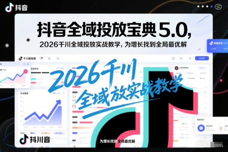 抖音全域投放宝典5.0，2026千川全域投放实战教学，为增长找到全局最优解-优创库云网创