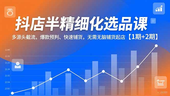 抖店半精细化选品课，多源头截流、爆款预判、快速铺货，无脑铺货起店【1期+2期】-优创库云网创