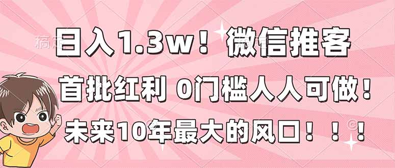 日入1.3w！微信推客，首批红利，未来10年最大的风口，0门槛，人人可做！-优创库云网创