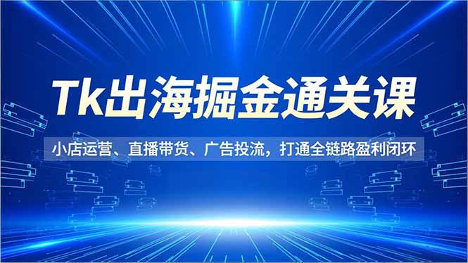 Tk出海掘金通关课，小店运营、直播带货、广告投流，打通全链路盈利闭环-优创库云网创