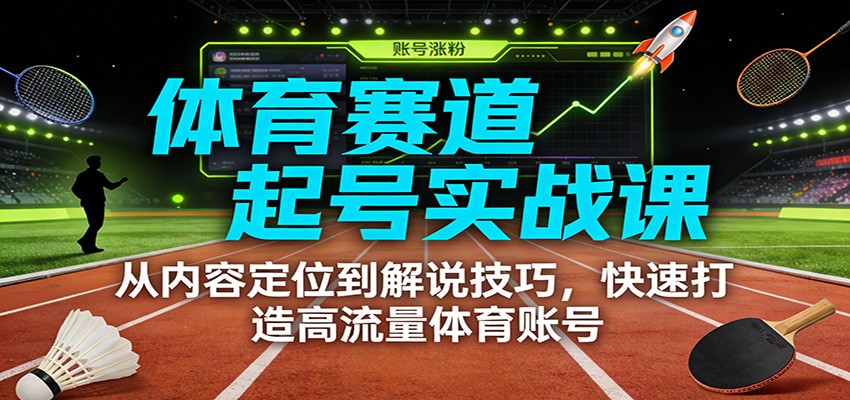 体育赛道起号实战课：从内容定位到解说技巧，快速打造高流量体育账号-优创库云网创