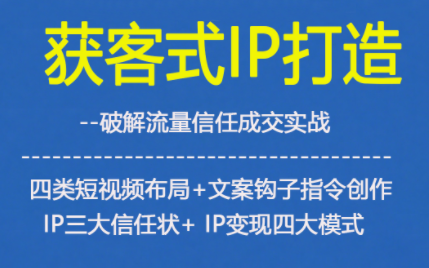 获客型IP打造，破解流量信任成，四类短视频布局+文案钩子指令创作IP三大信任状+IP变现四大模式-优创库云网创
