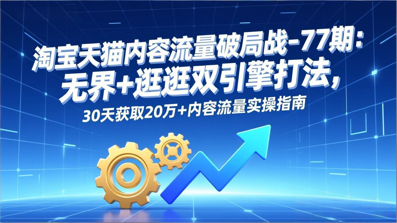 淘宝天猫内容流量破局战-77期：无界+逛逛双引擎打法，30天获取20万+内容流量实操指南-优创库云网创