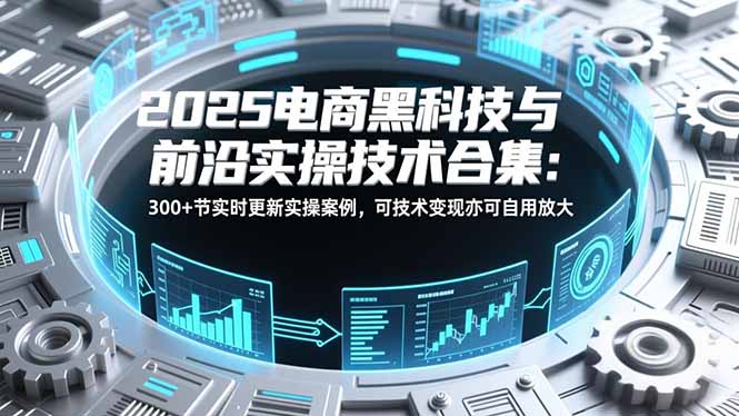 2025电商黑科技与前沿实操技术合集：300+节实时更新实操案例，可技术变现亦可自用放大-优创库云网创