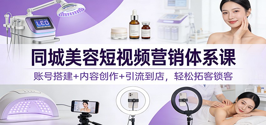同城美容短视频营销体系课：账号搭建+内容创作+引流到店，轻松拓客锁客-优创库云网创