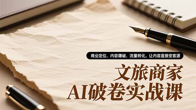 文旅商家AI破卷实战课，商业定位、内容爆破、流量转化，让内容直接变客源-优创库云网创