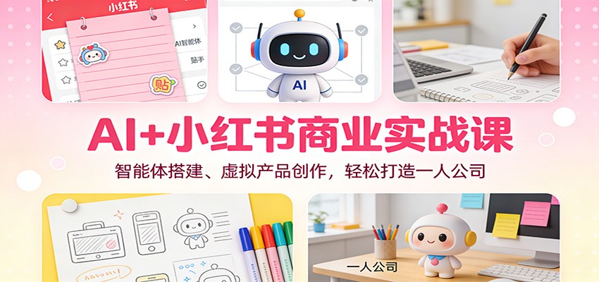 AI+小红书商业实战课：智能体搭建、虚拟产品创作，轻松打造一人公司-优创库云网创