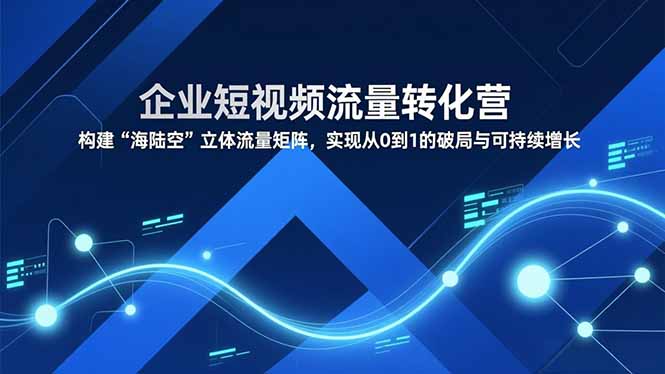 企业短视频流量转化营，构建“海陆空”立体流量矩阵，实现从0到1的破局与可持续增长-优创库云网创