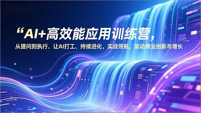 AI+高效能应用训练营，从提问到执行、让AI打工、持续进化，实战领航，驱动商业创新与增长-优创库云网创
