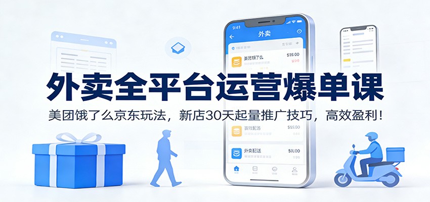 外卖全平台运营爆单课：美团饿了么京东玩法，新店30天起量推广技巧，高效盈利！-优创库云网创