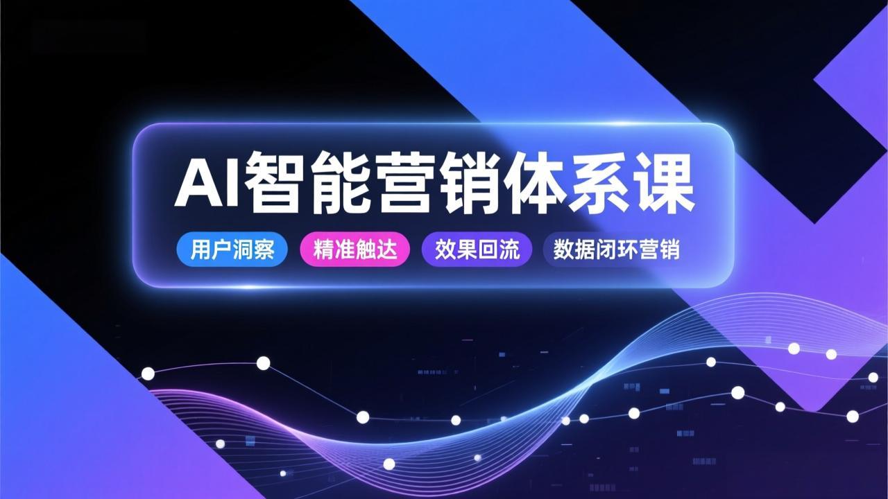 AI智能营销体系课，从用户洞察、精准触达到效果回流的数据闭环营销，提升整体营销效率与转化率-优创库云网创