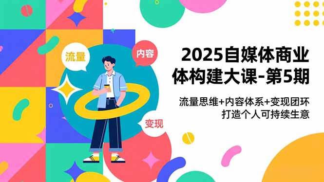 2025自媒体商业体构建大课-第5期，流量思维+内容体系+变现闭环，打造个人可持续生意-优创库云网创