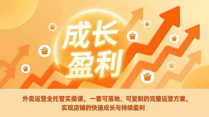 外卖运营全托管实操课，一套可落地、可复制的完整运营方案，实现店铺的快速成长与持续盈利-优创库云网创
