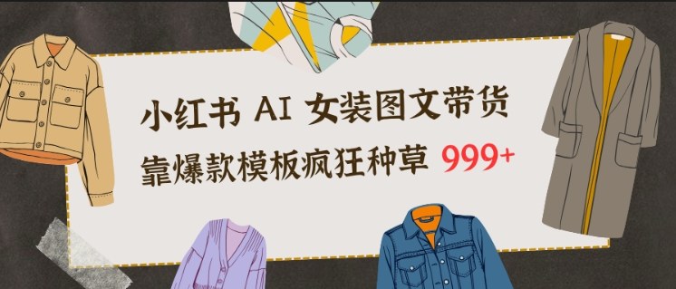 小红书AI女装图文带货，靠爆款模板疯狂种草999+-优创库云网创