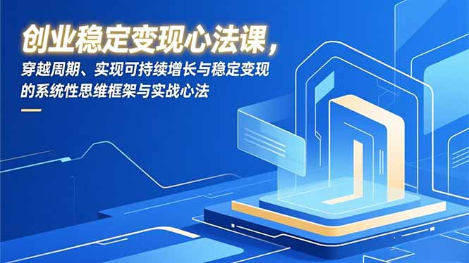 创业稳定变现心法课，穿越周期、实现可持续增长与稳定变现的系统性思维框架与实战心法-优创库云网创