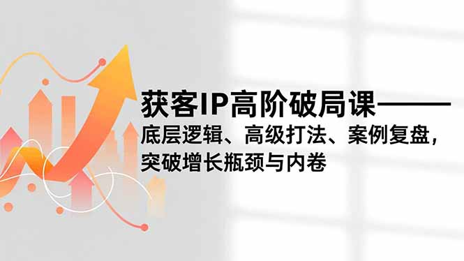 获客IP高阶破局课，底层逻辑、高级打法、案例复盘，突破增长瓶颈与内卷-优创库云网创