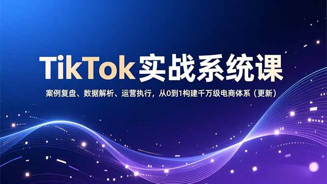 TikTok实战系统课，案例复盘、数据解析、运营执行，从0到1构建千万级电商体系(更新-优创库云网创