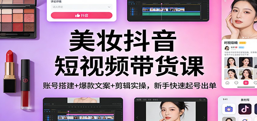 美妆抖音短视频带货课：账号搭建+爆款文案+剪辑实操，新手快速起号出单-优创库云网创