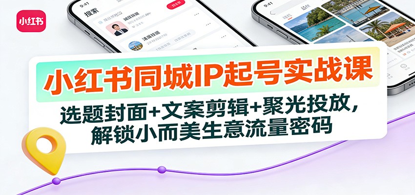 小红书同城IP起号实战课：选题封面+文案剪辑+聚光投放，解锁小而美生意流量密码-优创库云网创
