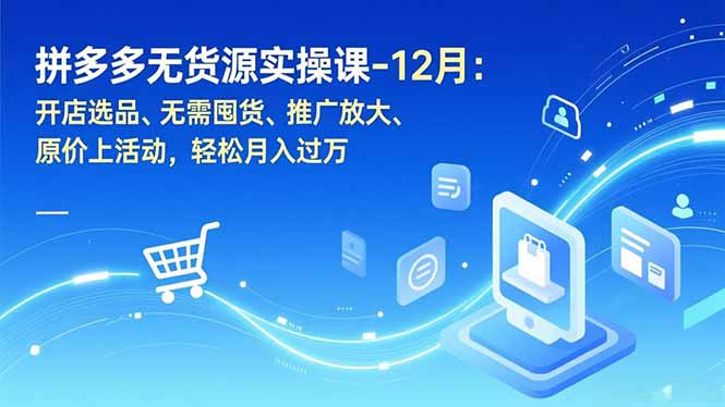 拼多多无货源实操课-12月：开店选品、无需囤货、推广放大、原价上活动，轻松月入过万-优创库云网创