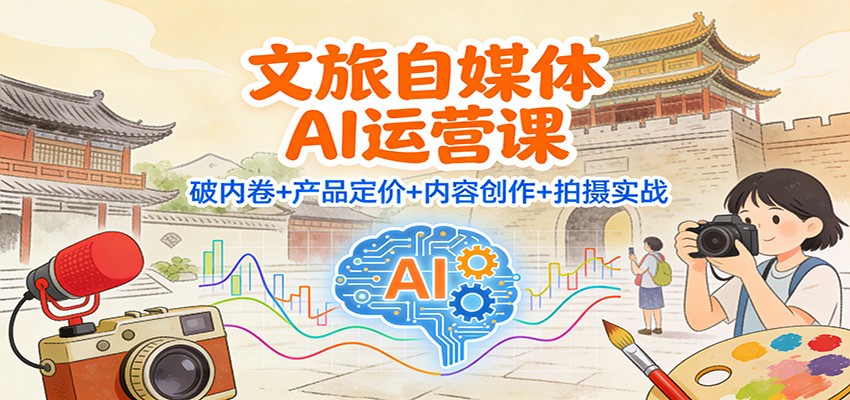 文旅自媒体AI运营课：破内卷+产品定价+内容创作+拍摄实战-优创库云网创