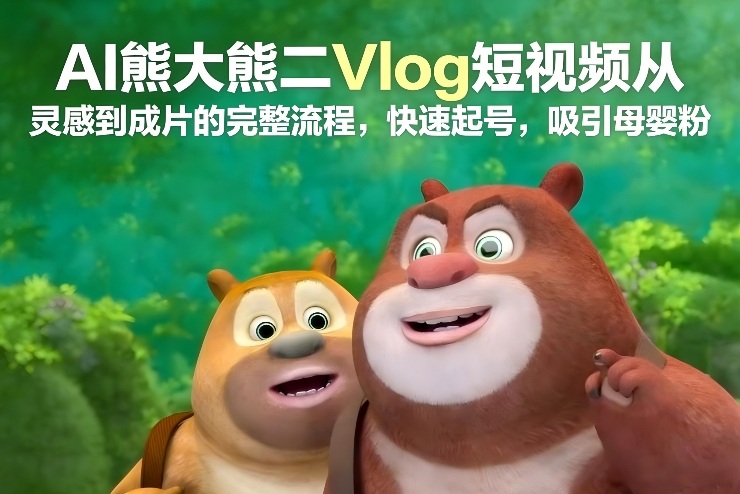 AI熊大熊二Vlog短视频从灵感到成片的完整流程，快速起号，吸引母婴粉-优创库云网创