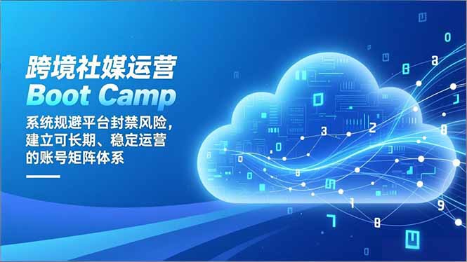 跨境社媒运营Boot Camp：系统规避平台封禁风险，建立可长期、稳定运营的账号矩阵体系-优创库云网创