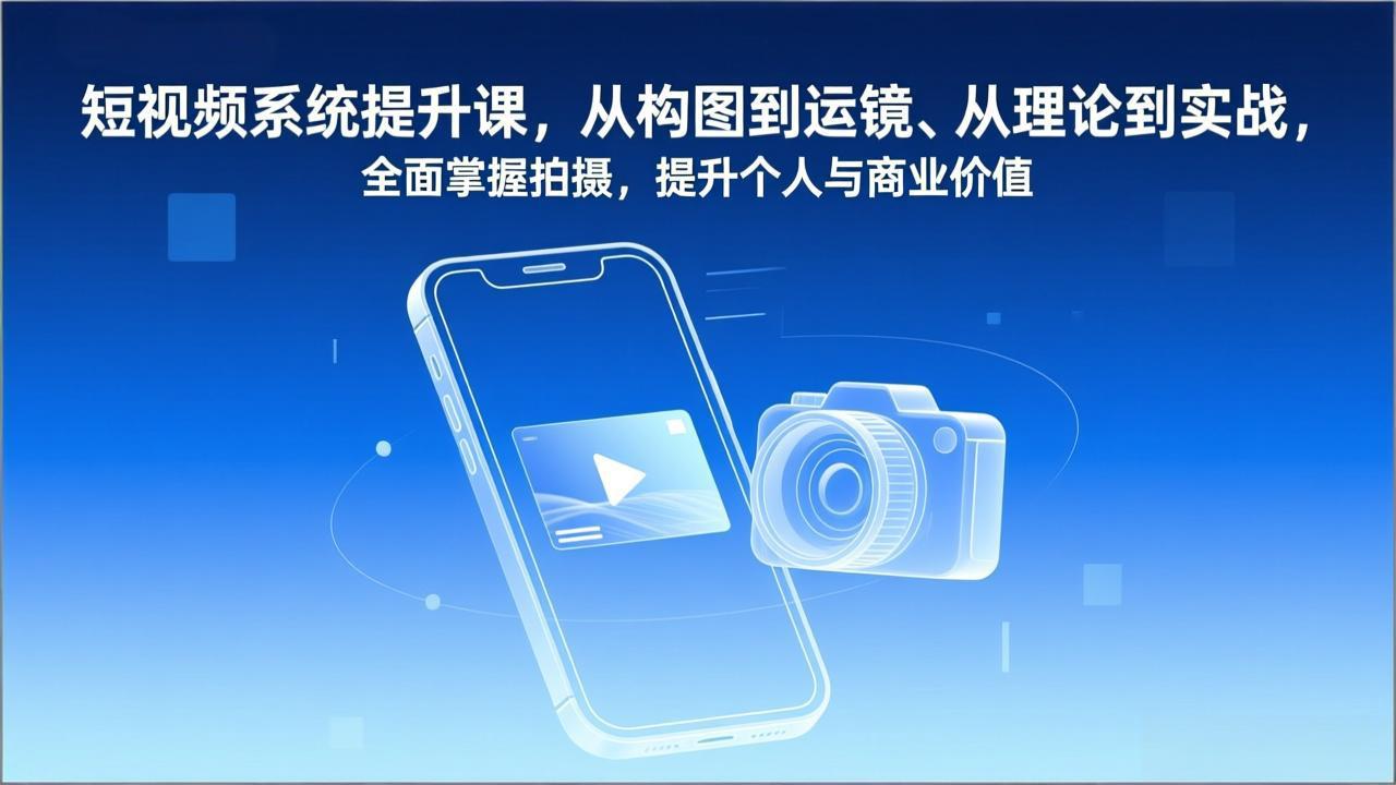 短视频系统提升课，从构图到运镜、从理论到实战，全面掌握拍摄，提升个人与商业价值-优创库云网创