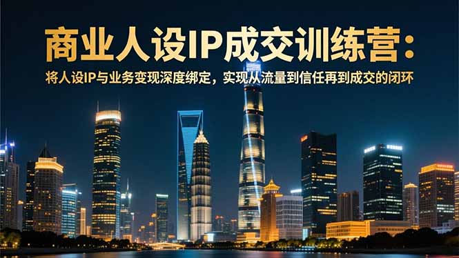 商业人设IP成交训练营-12月：将人设IP与业务变现深度绑定，从流量到信任再到成交闭环-优创库云网创
