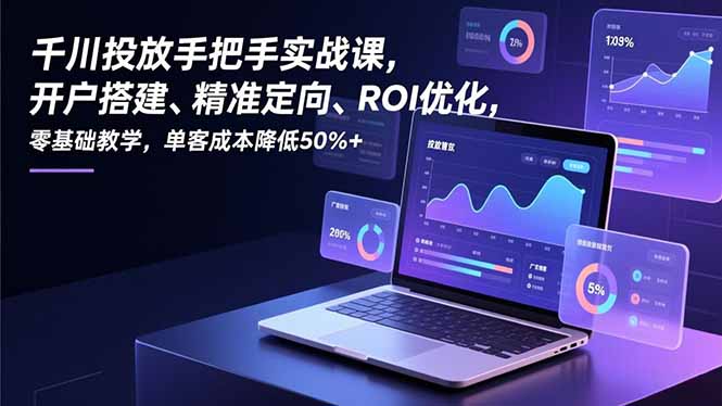 千川投放手把手实战课，开户搭建、精准定向、ROI优化，零基础教学，单客成本降低50%+-优创库云网创