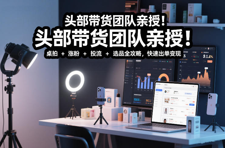 头部带货团队亲授！专业短视频实拍带货课：桌拍+涨粉+投流+选品全攻略，快速出单变现，月入2w+-优创库云网创