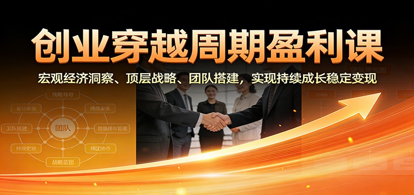 创业穿越周期盈利课：宏观经济洞察、顶层战略、团队搭建，实现持续成长稳定变现-优创库云网创