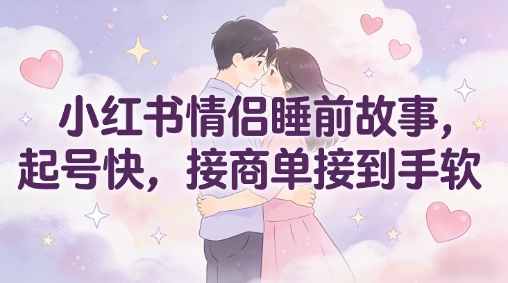 小红书情侣睡前故事，起号快，接商单接到手软-优创库云网创