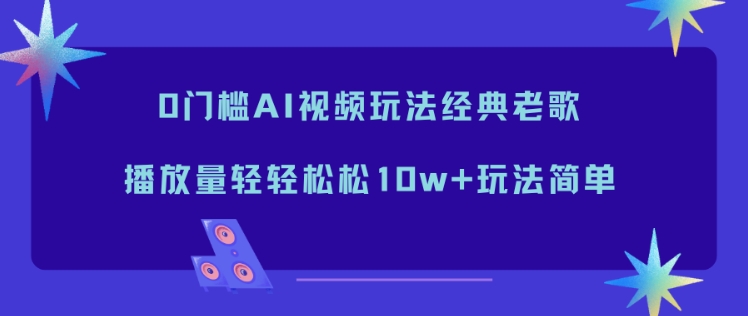 0门槛AI视频玩法经典老歌，播放量轻轻松松10w+玩法简单-优创库云网创