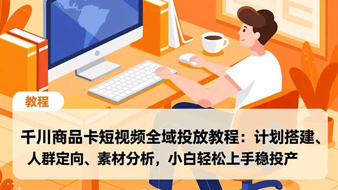 千川商品卡短视频全域投放教程：计划搭建、人群定向、素材分析，小白轻松上手稳投产-优创库云网创